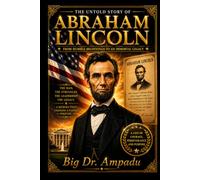 The Untold Story Of Abraham Lincoln: The Surprising Story behind America’s 16th President: An Inspirational Journey from Humble Beginnings to Immortal Legacy