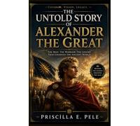 The Untold Story of Alexander the Great: Hidden Ambitions, Forgotten Voices, and the Human Journey Behind History's Greatest Conqueror