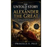 The Untold Story of Alexander the Great: Hidden Ambitions, Forgotten Voices, and the Human Journey Behind History's Greatest Conqueror