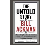 The Untold Story of Bill Ackman: Revealing the Rise of Pershing Square and the Billionaire Who Shaped Wall Street
