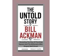 The Untold Story of Bill Ackman: Revealing the Rise of Pershing Square and the Billionaire Who Shaped Wall Street