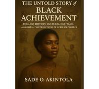 The Untold Story of Black Achievement: The Lost History, Cultural Heritage, and Global Contributions of African Peoples
