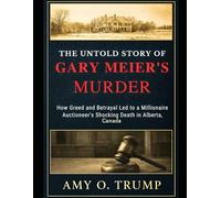 The Untold Story of Gary Meier's Murder: A True Account Of How Greed and Betrayal Led to a Millionaire Auctioneer's Shocking Death in Alberta, Canada