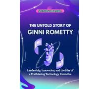 THE UNTOLD STORY OF GINNI ROMETTY: Leadership, Innovation, and the Rise of a Trailblazing Technology Executive