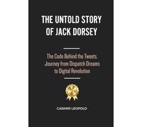 The Untold Story of Jack Dorsey.: The Code Behind the Tweets. Journey from Dispatch Dreams to Digital Revolution
