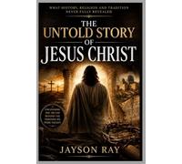 The Untold Story of Jesus Christ: What History, Religion and Tradition Never Fully Revealed