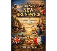 The Untold Story of New Brunswick: From Ancient Indigenous Roots to Colonial Wars, Cultural Struggles, and the Birth of a Bilingual Nation