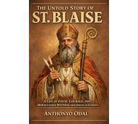 THE UNTOLD STORY OF ST. BLAISE: A LIFE OF FAITH, COURAGE, AND MIRACULOUS WITNESS FROM SEBASTE TO ETERNITY