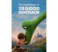 The Untold Story of The Good Dinosaur: An Epic Journey of Courage, Friendship, and Finding Your Way Home