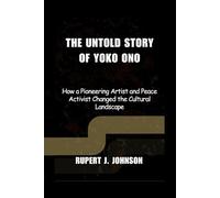 THE UNTOLD STORY OF YOKO ONO: How a Pioneering Artist and Peace Activist Changed the Cultural Landscape