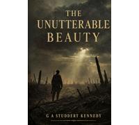 The Unutterable Beauty - The Collected Poetry of G. A. Studdert Kennedy: WW1 War Poet Woodbine Willie Poems from the Trenches of the First World War