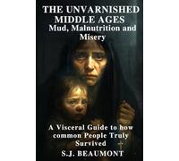 The Unvarnished Middle Ages: Mud, Malnutrition and Misery: A Visceral Guide to how common People Truly Survived