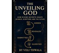The Unveiling God: How Divine Secrets Shape Science, Scripture, And The Future