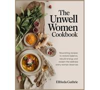 The Unwell Women Cookbook: Nourishing Recipes to Restore Balance, Rebuild Energy and Reclaim the Wellness Every Woman Deserves