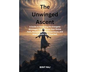 The Unwinged Ascent: A Guide to Detecting the Energetic Blockages That Obscure Your Divine Path, Reclaiming Your Primal Focus, and Aligning with Your True Self.