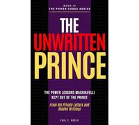 THE UNWRITTEN PRINCE: The Power Lessons Machiavelli Kept Out of The Prince - From His Private Letters and Hidden Writings (The Power Codex - Machiavelli and the Masters of Strategy)