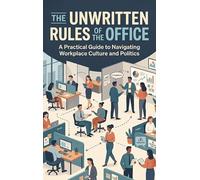 The Unwritten Rules of the Office: A Practical Guide to Navigating Workplace Culture and Politics
