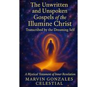 The Unwritten & Unspoken Gospels of the Illumine Christ: Transcribed by the Dreaming Self: A Mystical Testament of Inner Revelation