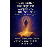 The Unwritten & Unspoken Gospels of the Illumine Christ: Transcribed by the Dreaming Self: A Mystical Testament of Inner Revelation