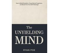 The Unyielding Mind: How to Build Discipline, Forge Mental Toughness, and Break Free from Self-Sabotage