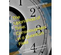 The Upanishad of Time: Consciousness in a Quantum Field: Unlocking the Secrets of Time and Quantum Consciousness