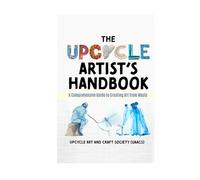 The Upcycle Artist's Handbook: A Comprehensive Guide to Creating Art from Waste (The Complete Upcycle Art Series)