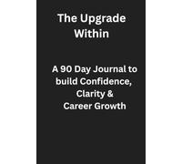 The Upgrade Within: The Career & Confidence Upgrade: A 90-Day Journal to Build Confidence, Clarity & Career Growth