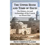 The Upper Room and Tomb of David: The History, Art and Archaeology of the Cenacle on Mount Zion