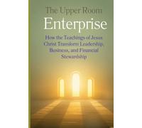 The Upper Room Enterprise: How the Teachings of Jesus Christ Transform Leadership, Business, and Financial Stewardship