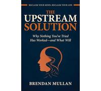 THE UPSTREAM SOLUTION: Why Nothing You’ve Tried Has Worked-and What Will