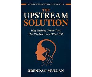 THE UPSTREAM SOLUTION: Why Nothing You’ve Tried Has Worked-and What Will