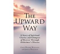 The Upward Way: A Story of Spiritual Clarity and Glimpses of Heaven Through Alzheimer's Disease: 0