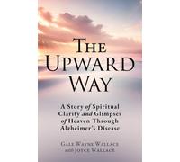 The Upward Way: A Story of Spiritual Clarity and Glimpses of Heaven Through Alzheimer's Disease
