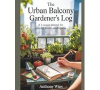The Urban Balcony Gardener's Log: A 5-Season Planner for Growing Food in Small Spaces