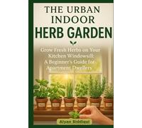 THE URBAN INDOOR GARDEN: GROW FRESH HERBS ON YOUR WINDOWSILL: A BEGINNER’S GUIDE FOR APARTMENT DWELLERS