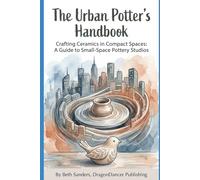 The Urban Potter's Handbook: Crafting Ceramics in Compact Spaces: A Guide to Small-Space Pottery Studios