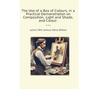 The Use of a Box of Colours, in a Practical Demonstration on Composition, Light and Shade, and Colour. (Classic Books)