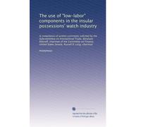 The use of "low-labor" components in the insular possessions' watch industry: A compilation of written comments solicited by the Subcommittee on ... States Senate, Russell B. Long, chairman