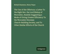 The Use of the Offertory: a Letter To the Right Rev. the Lord Bishop of Worcester, Humbly Suggesting a Mode of Giving Greater Efficiency To the ... and To Other Similar Efforts of the Church
