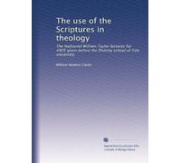 The use of the Scriptures in theology: The Nathaniel William Taylor lectures for 4905 given before the Divinity school of Yale university,