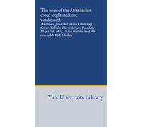 The uses of the Athanasian creed explained and vindicated.: A sermon, preached in the Church of Saint Helen's, Worcester, on Tuesday, May 17th, 1825, at the visitation of the venerable R.F. Onslow