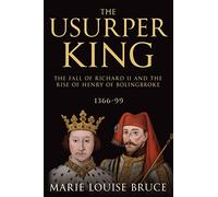 The Usurper King: The Fall of Richard II and the Rise of Henry of Bolingbroke, 1366-99