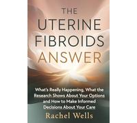 The Uterine Fibroids Answer: What's Really Happening, What the Research Shows About Your Options, and How to Make Informed Decisions About Your Care