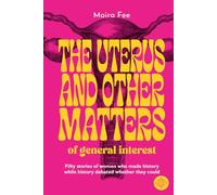 The uterus and other matters of general interest: Fifty stories of women who made history while history debated whether they could