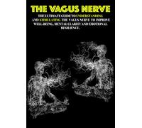 The Vagus Nerve: The Ultimate Guide to Understanding and Stimulating the Vagus Nerve to Improve Well-being, Mental Clarity, and Emotional Resilience