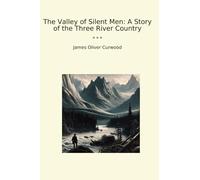 The Valley of Silent Men: A Story of the Three River Country (Classic Books)
