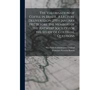 The Valorisation of Coffee in Brazil. A Lecture Delivered on 29th January 1907 Before the Members of the Antwerp Society for the Study of Colonial Questions