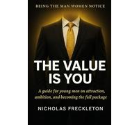 The Value is You: Being the Man Women Notice: A Guide for Young Men on Attraction, Ambition, and Becoming the Full Package