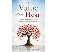 The Value of Your Heart: Finding the Meaning of Life Through the Lens of the Heart