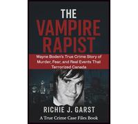 THE VAMPIRE RAPIST: Wayne Boden’s True Crime Story of Murder, Fear, and Real Events That Terrorized Canada (True Crime Case Files: Real Stories Of Murder, Mystery & Justice)